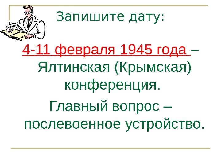 Запишите дату: 4 -11 февраля 1945 года – Ялтинская (Крымская) конференция.  Главный вопрос