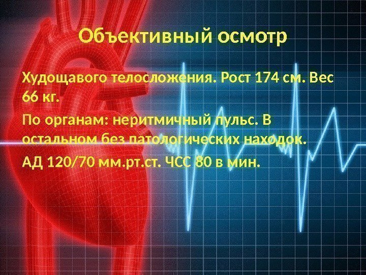 Объективный осмотр Худощавого телосложения. Рост 174 см. Вес 66 кг. По органам: неритмичный пульс.