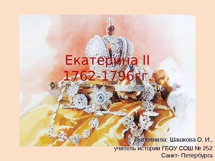 Екатерина II 1762 -1796 гг. Выполнила: Шашкова О. И. , учитель истории ГБОУ СОШ