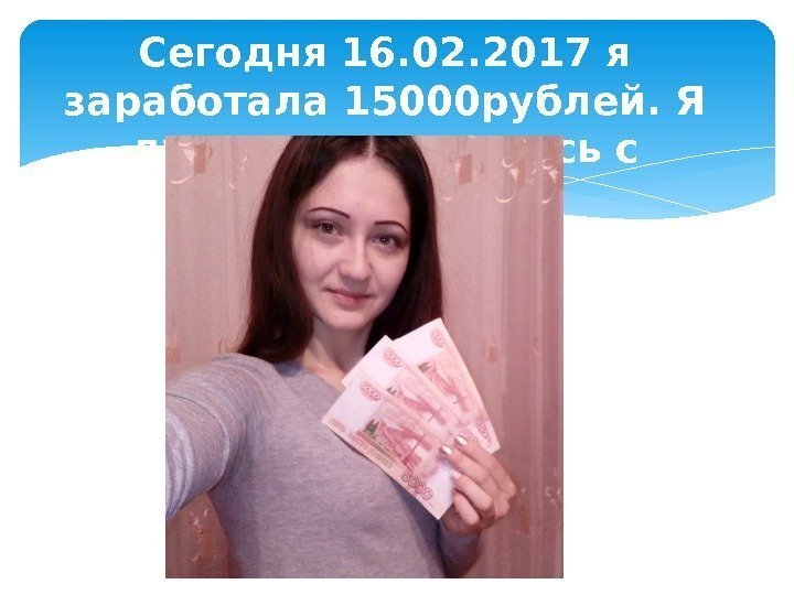 Сегодня 16. 02. 2017 я заработала 15000 рублей. Я думаю я справилась с заданием.