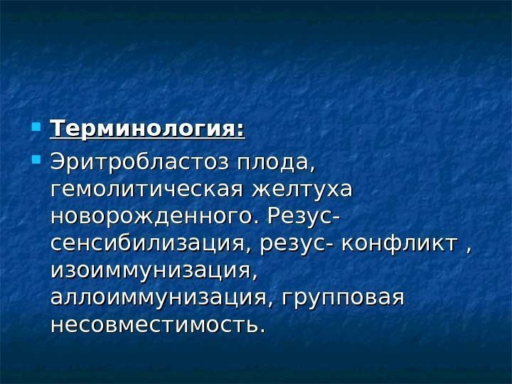   Терминология:  Эритробластоз плода,  гемолитическая желтуха новорожденного. Резус- сенсибилизация, резус- конфликт