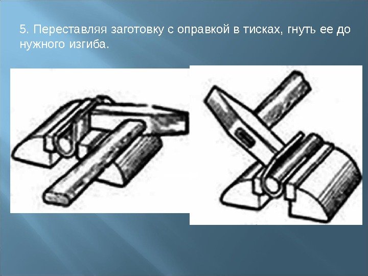 5. Переставляя заготовку с оправкой в тисках, гнуть ее до нужного изгиба.  