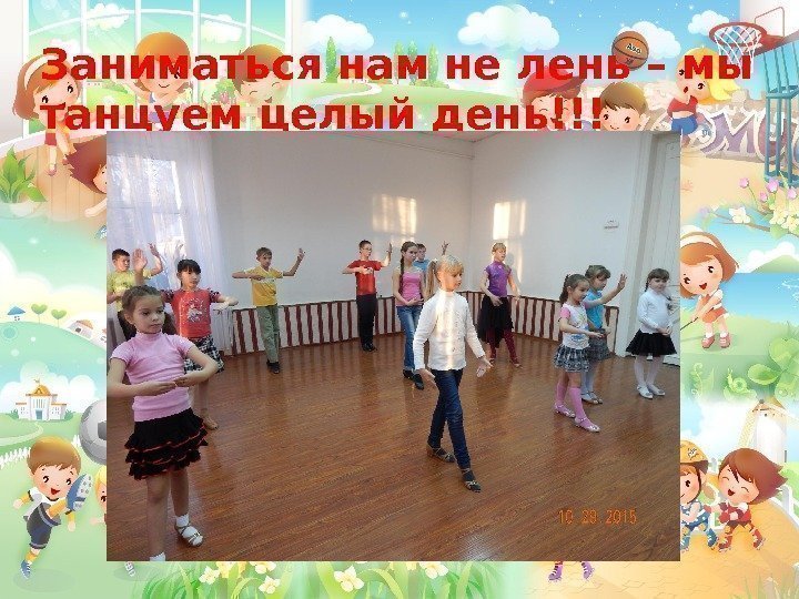 Заниматься нам не лень – мы танцуем целый день!!! 