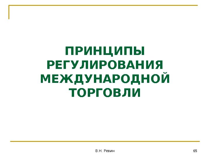 ПРИНЦИПЫ РЕГУЛИРОВАНИЯ МЕЖДУНАРОДНОЙ ТОРГОВЛИ 65 В. Н. Ревин 