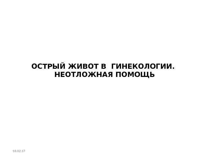 ОСТРЫЙ ЖИВОТ В ГИНЕКОЛОГИИ.  НЕОТЛОЖНАЯ ПОМОЩЬ  18. 02. 17 