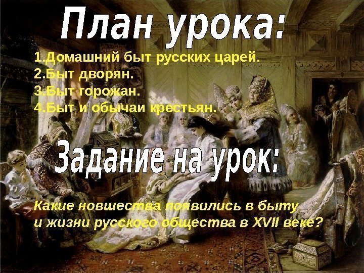   1. Домашний быт русских царей. 2. Быт дворян. 3. Быт горожан. 4.