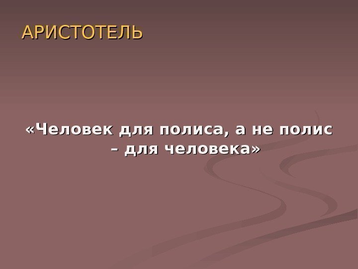   АРИСТОТЕЛЬ «Человек для полиса, а не полис – для человека» 