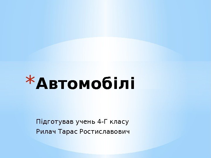 Підготував учень 4 -Г класу Рилач Тарас Ростиславович* Автомобілі 