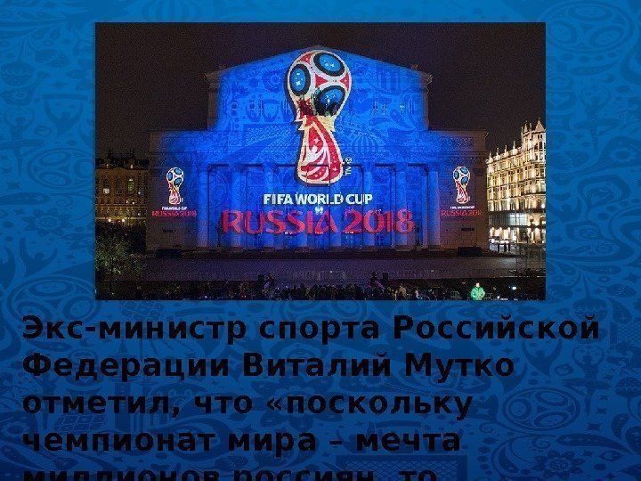 Экс-министр спорта Российской Федерации Виталий Мутко отметил, что «поскольку чемпионат мира – мечта миллионов