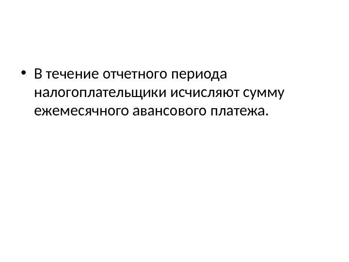  • В течение отчетного периода налогоплательщики исчисляют сумму ежемесячного авансового платежа. 