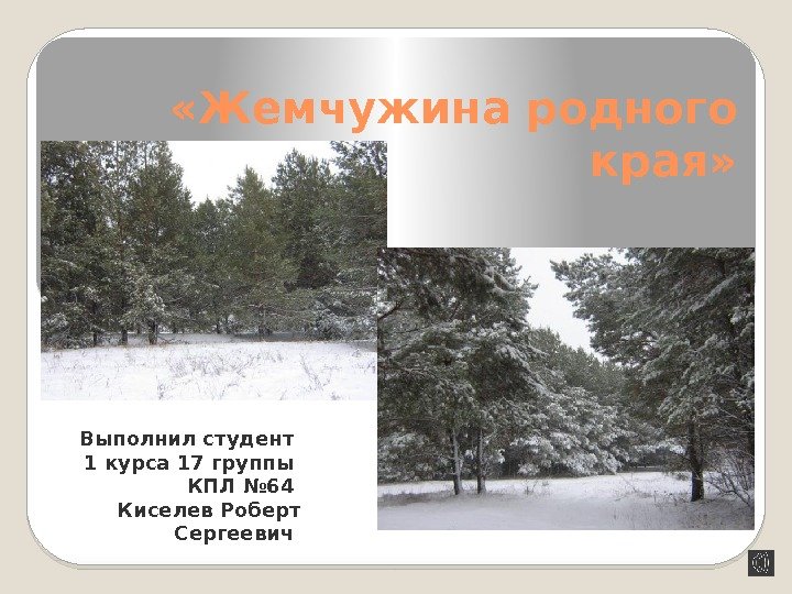  «Жемчужина родного края» Выполнил студент 1 курса 17 группы КПЛ № 64 Киселев