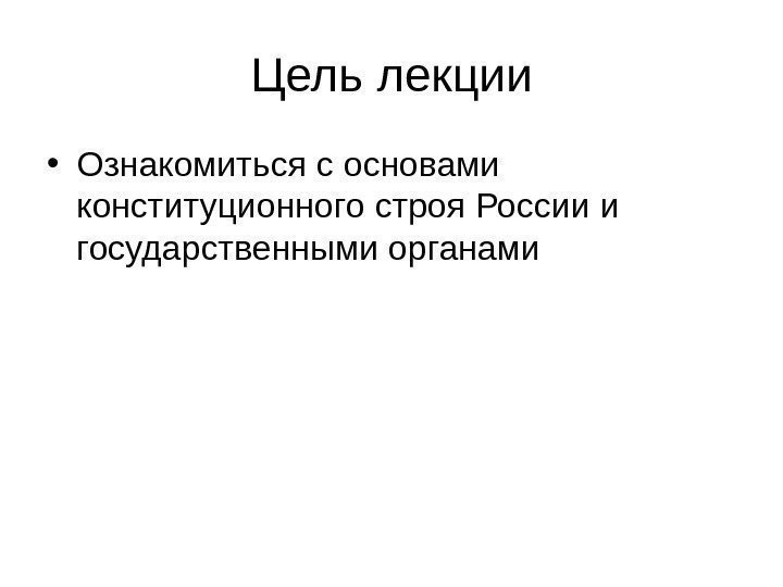 Цель лекции • Ознакомиться с основами конституционного строя России и государственными органами 