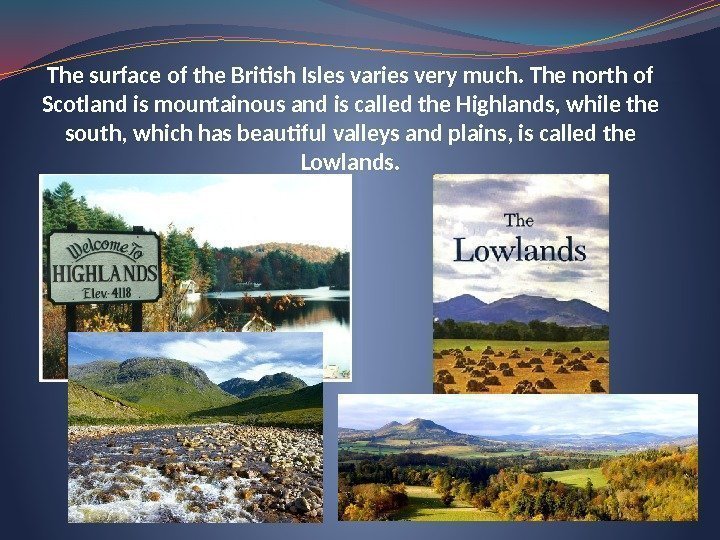 The surface of the British Isles varies very much. The north of Scotland is