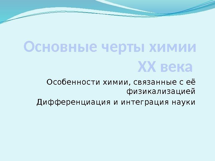 Основные черты химии ХХ века Особенности химии, связанные с её физикализацией Дифференциация и интеграция