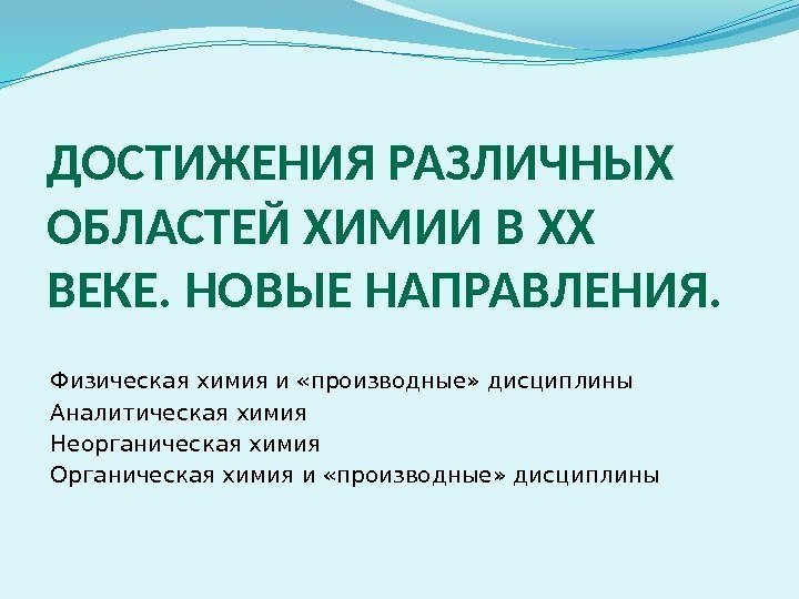 ДОСТИЖЕНИЯ РАЗЛИЧНЫХ ОБЛАСТЕЙ ХИМИИ В ХХ ВЕКЕ. НОВЫЕ НАПРАВЛЕНИЯ. Физическая химия и «производные» дисциплины