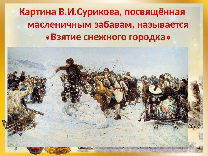 Картина В. И. Сурикова, посвящённая  масленичным забавам, называется  «Взятие снежного городка» 