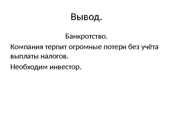 Вывод. Банкротство. Компания терпит огромные потери без учёта выплаты налогов. Необходим инвестор. 