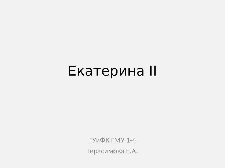Екатерина II ГУи. ФК ГМУ 1 -4 Герасимова Е. А. 