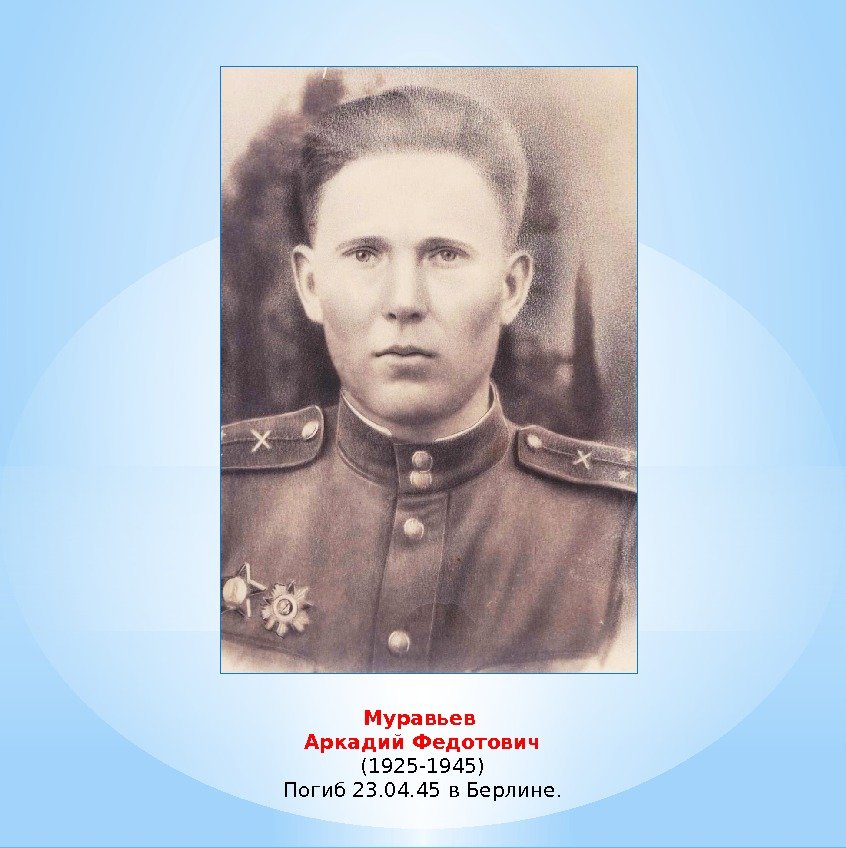 Муравьев Аркадий Федотович (1925 -1945) Погиб 23. 04. 45 в Берлине. 