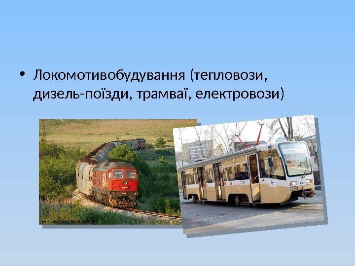  • Локомотивобудування (тепловози,  дизель-поїзди, трамваї, електровози)  