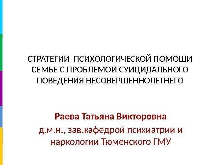 СТРАТЕГИИ ПСИХОЛОГИЧЕСКОЙ ПОМОЩИ СЕМЬЕ С ПРОБЛЕМОЙ СУИЦИДАЛЬНОГО ПОВЕДЕНИЯ НЕСОВЕРШЕННОЛЕТНЕГО Раева Татьяна Викторовна д. м.