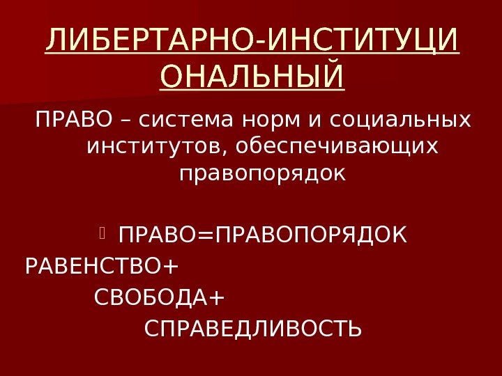 ЛИБЕРТАРНО-ИНСТИТУЦИ ОНАЛЬНЫЙ ПРАВО – система норм и социальных институтов, обеспечивающих правопорядок ПРАВО=ПРАВОПОРЯДОК РАВЕНСТВО+ СВОБОДА+