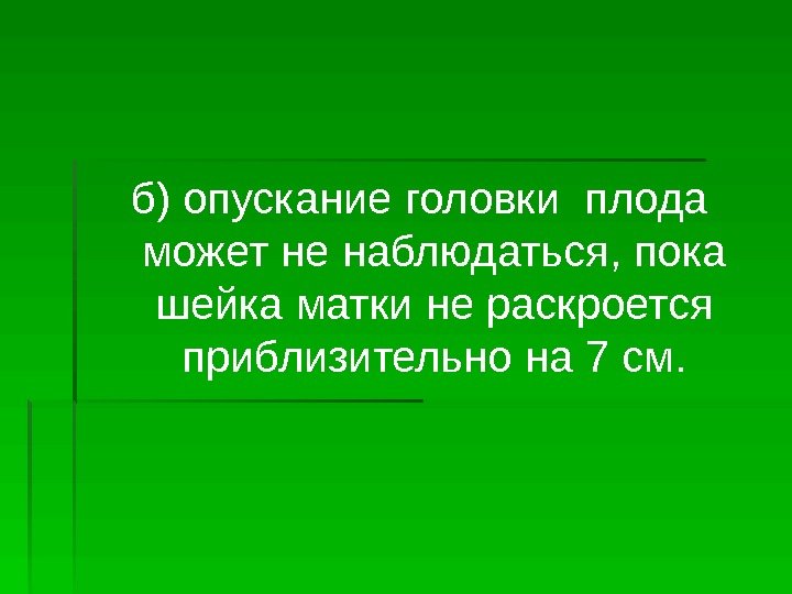 б) опускание головки плода может не наблюдаться, пока шейка матки не раскроется приблизительно на