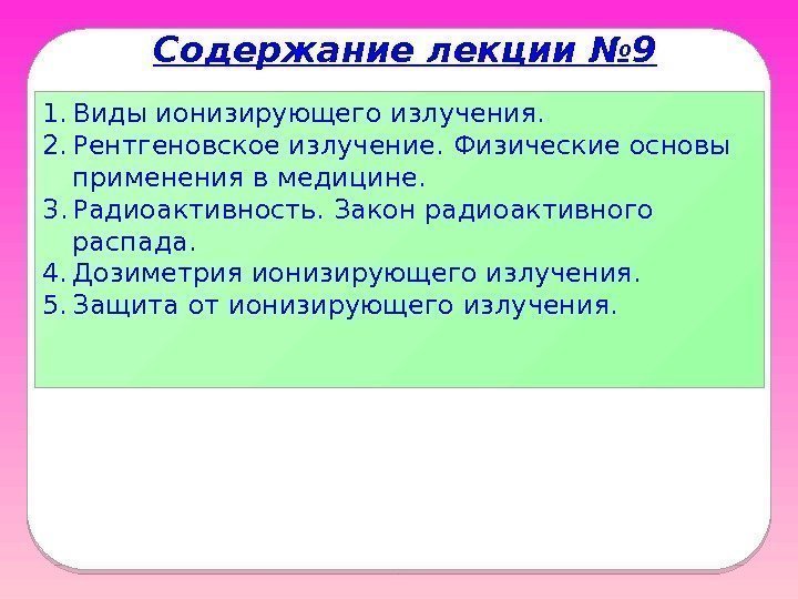 Содержание лекции № 9 1. Виды ионизирующего излучения. 2. Рентгеновское излучение. Физические основы применения