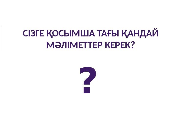 СІЗГЕ ҚОСЫМША ТАҒЫ ҚАНДАЙ МӘЛІМЕТТЕР КЕРЕК? ? 