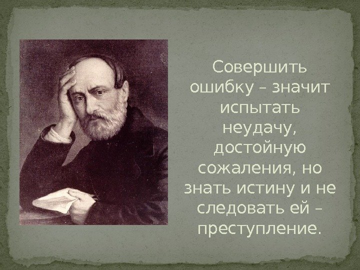 Совершить ошибку – значит испытать неудачу,  достойную сожаления, но знать истину и не