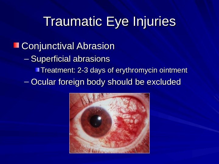 Traumatic Eye Injuries Conjunctival Abrasion – Superficial abrasions Treatment: 2 -3 days of erythromycin