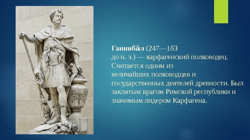 Ганниб лаа (247— 183 дон. э. )—карфагенскийполководец. Считаетсяоднимиз величайшихполководцеви государственныхдеятелейдревности. Был заклятымврагом. Римскойреспубликии значимымлидером.