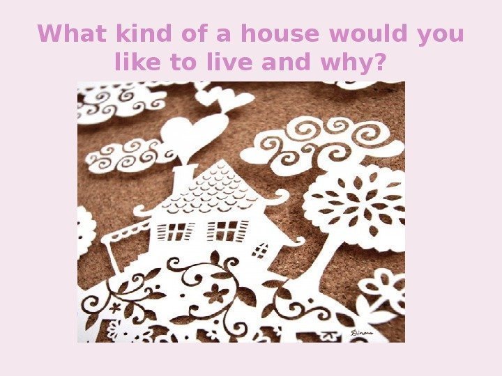 What kind of a house would you like to live and why? 