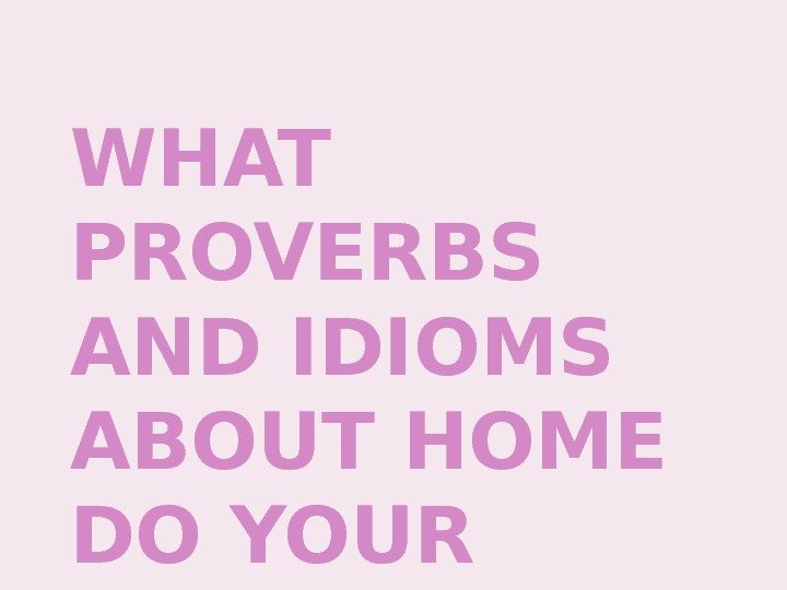 WHAT  PROVERBS AND IDIOMS ABOUT HOME DO YOUR KNOW? 