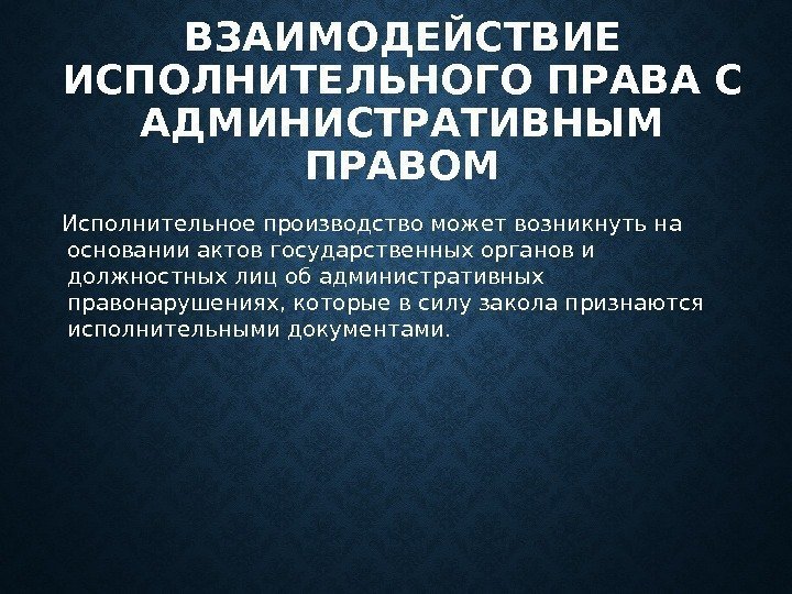 ВЗАИМОДЕЙСТВИЕ ИСПОЛНИТЕЛЬНОГО ПРАВА С АДМИНИСТРАТИВНЫМ ПРАВОМ  Исполнительное производство может возникнуть на основании актов