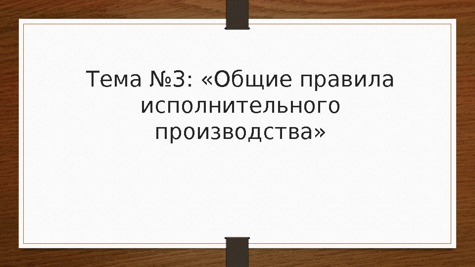 Тема № 3:  «Общие правила исполнительного производства» 