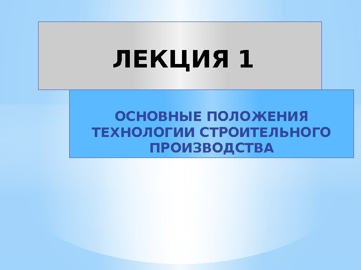 ОСНОВНЫЕ ПОЛОЖЕНИЯ ТЕХНОЛОГИИ СТРОИТЕЛЬНОГО  ПРОИЗВОДСТВАЛЕКЦИЯ 1 