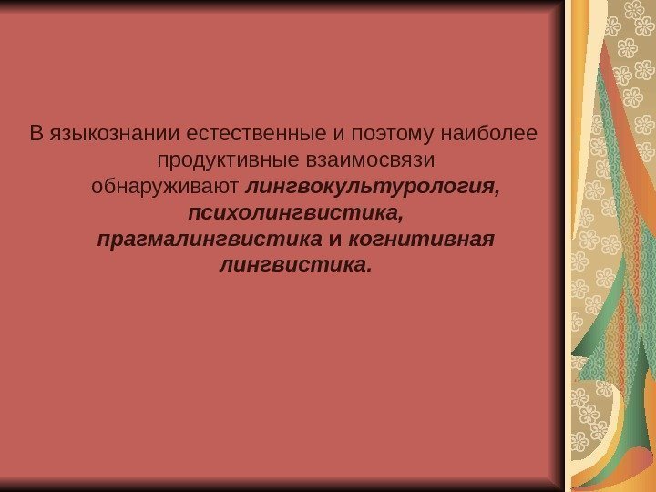 В языкознании естественные и поэтому наиболее продуктивные взаимосвязи обнаруживают лингвокультурология,  психолингвистика,  прагмалингвистика