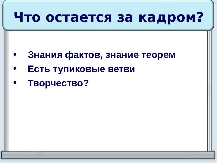 Что остается за кадром?  • Знания фактов, знание теорем • Есть тупиковые ветви