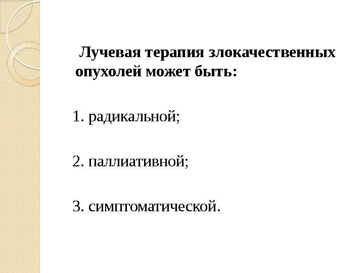   Лучевая терапия злокачественных опухолей может быть: 1. радикальной; 2. паллиативной; 3. симптоматической.