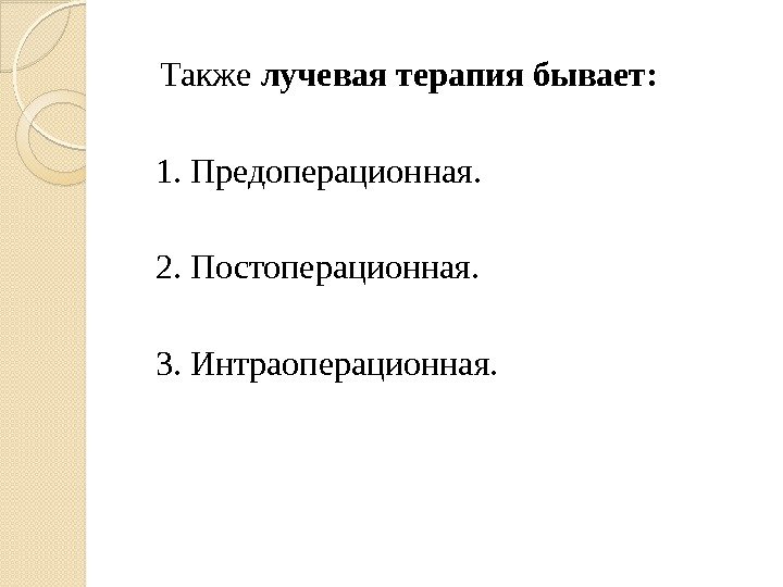   Также лучевая терапия бывает: 1. Предоперационная. 2. Постоперационная. 3. Интраоперационная.  