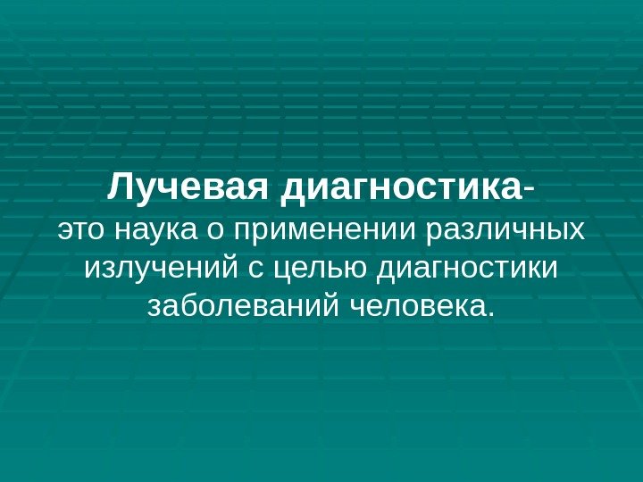 Лучевая диагностика - это наука о применении различных излучений с целью диагностики заболеваний человека.