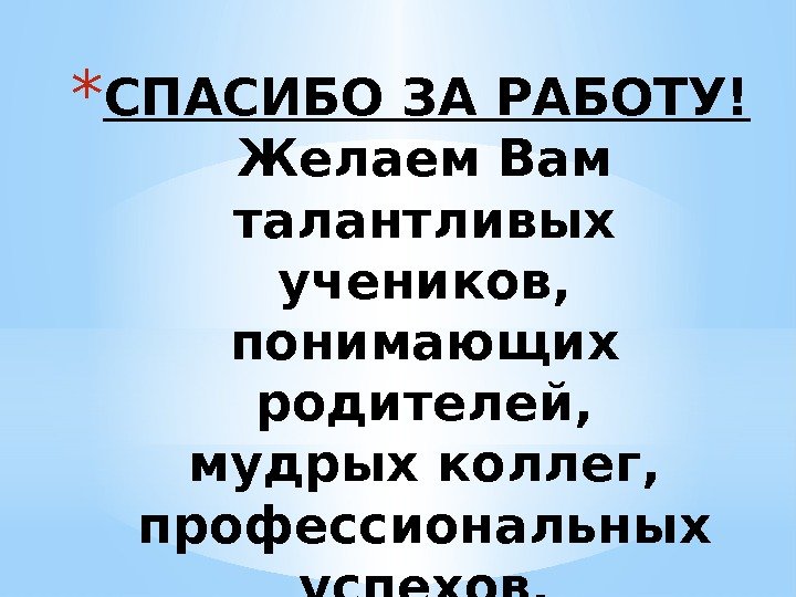 * СПАСИБО ЗА РАБОТУ! Желаем Вам талантливых учеников, понимающих родителей, мудрых коллег, профессиональных успехов,