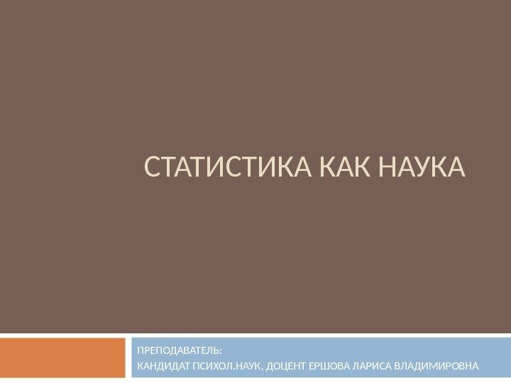 СТАТИСТИКА КАК НАУКА ПРЕПОДАВАТЕЛЬ:  КАНДИДАТ ПСИХОЛ. НАУК, ДОЦЕНТ ЕРШОВА ЛАРИСА ВЛАДИМИРОВНА 