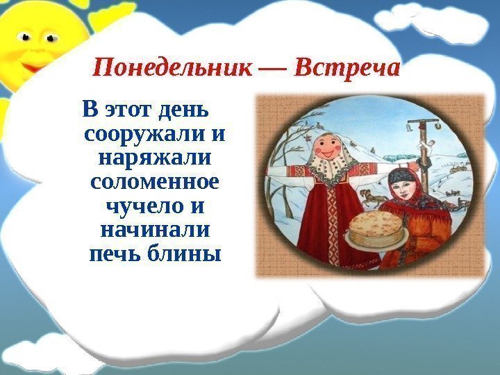 Понедельник — Встреча  В этот день сооружали и наряжали соломенное чучело и начинали