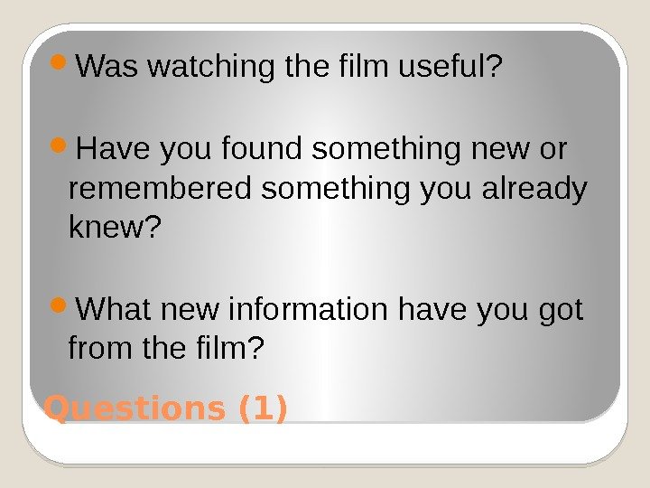 Questions (1) Was watching the film useful?  Have you found something new or