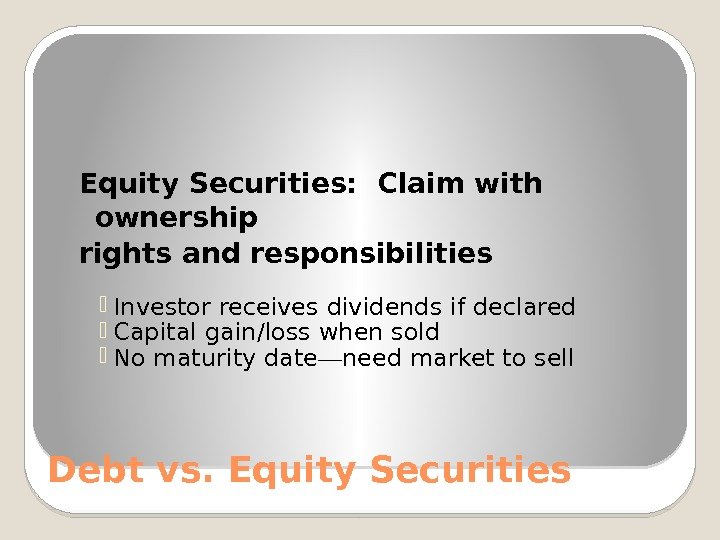 Debt vs. Equity Securities:  Claim with ownership rights and responsibilities Investor receives dividends