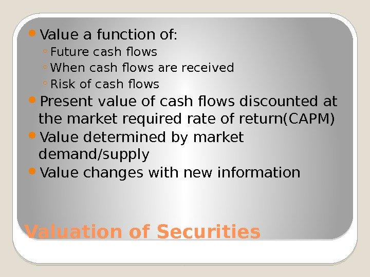 Valuation of Securities Value a function of: ◦ Future cash flows ◦ When cash