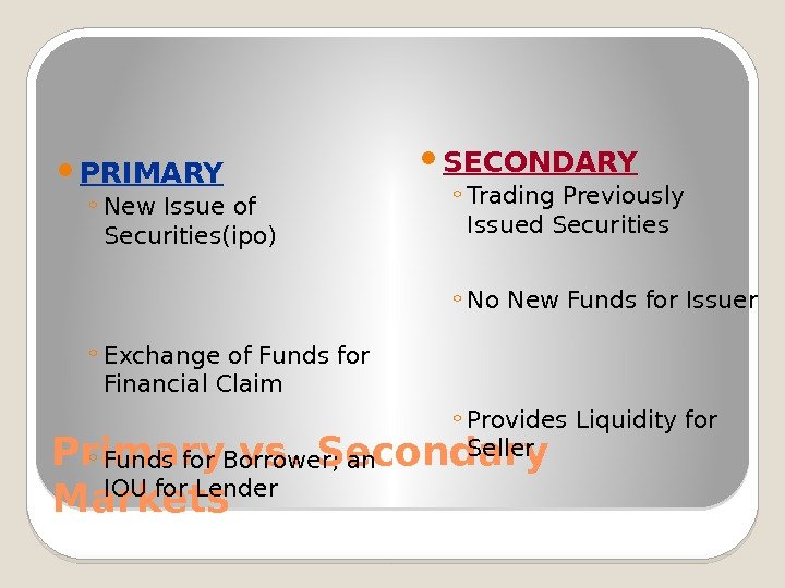 Primary vs. Secondary Markets PRIMARY ◦ New Issue of Securities(ipo) ◦ Exchange of Funds