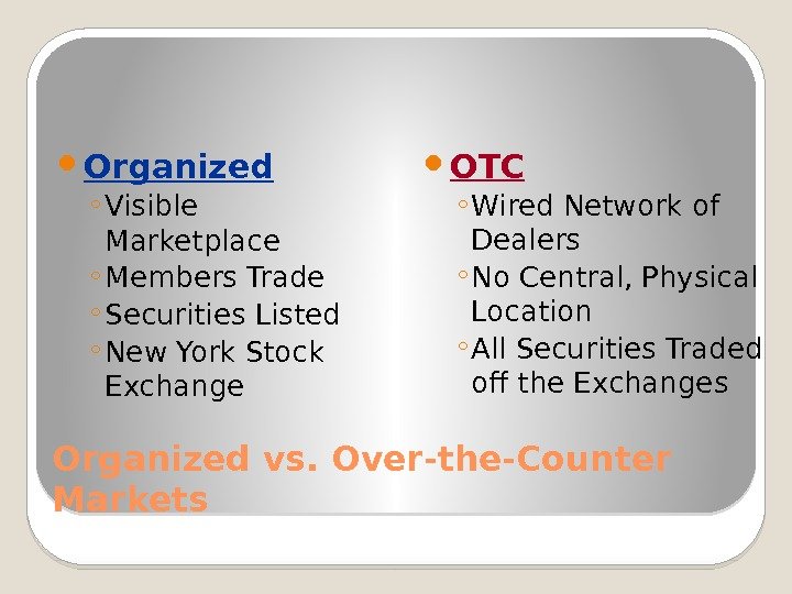 Organized vs. Over-the-Counter Markets Organized ◦ Visible Marketplace ◦ Members Trade ◦ Securities Listed
